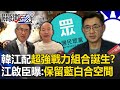 韓國瑜江啟臣「超強戰力組合誕生」？江啟臣曝「隨時可退出」：保留藍白合空間【關鍵時刻】-劉寶傑