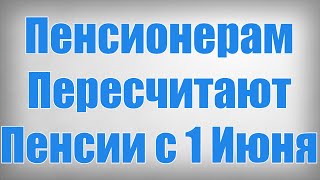 Пенсионерам Пересчитают Пенсии с 1 Июня