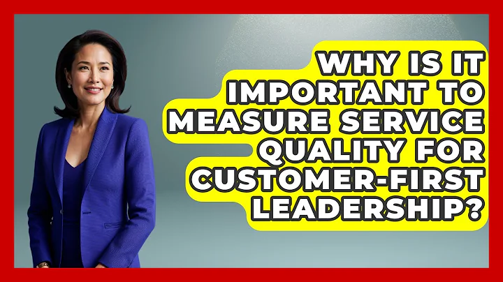 Why Is It Important to Measure Service Quality for Customer-First Leadership?