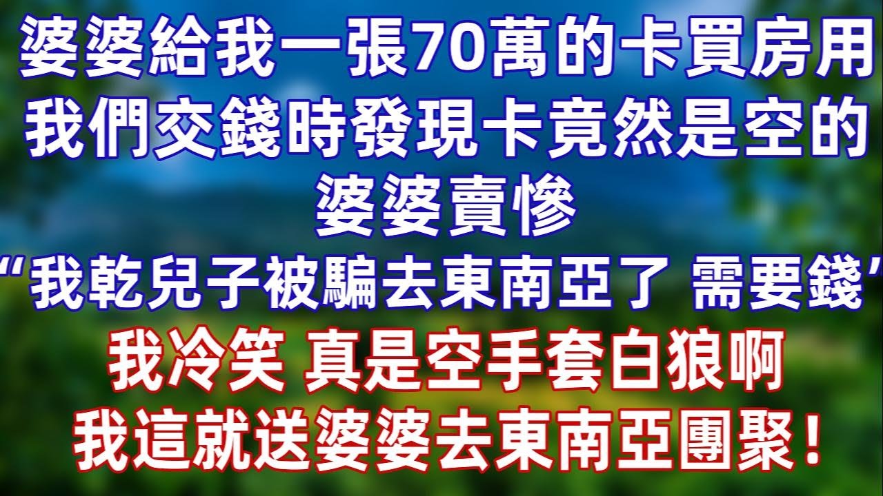婆婆给我一张70万的卡买房用，我们在售楼处交钱时发现卡竟然是空的!婆婆卖惨“我干儿子被骗去东南亚，需要钱”我冷笑，打算空手套白狼啊，这就送婆婆去东南亚团聚！