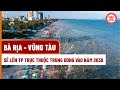 Bà Rịa - Vũng Tàu sẽ lên thành phố trực thuộc Trung ương vào năm 2030| THƯ VIỆN PHÁP LUẬT