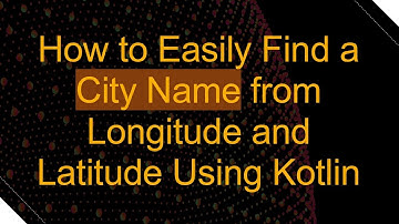 How to Easily Find a City Name from Longitude and Latitude Using Kotlin