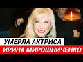 Умерла Ирина Мирошниченко