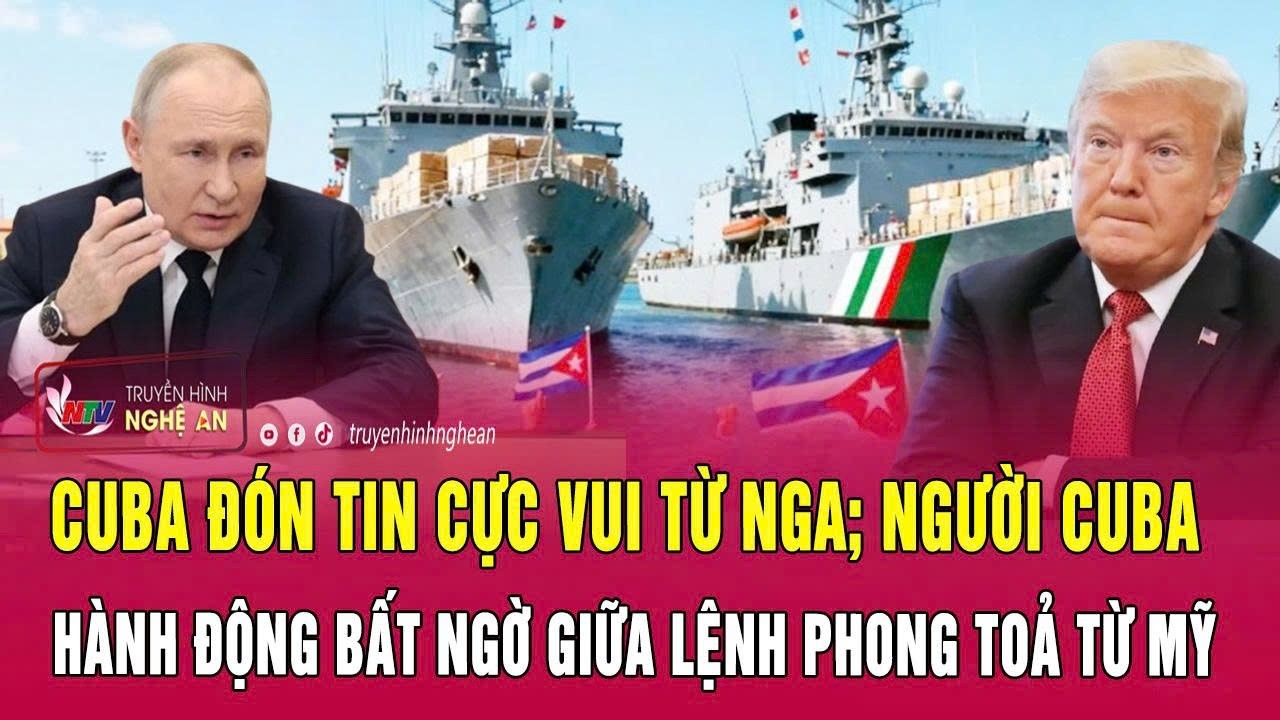 Toàn cảnh 15/2: Cuba đón tin cực vui từ Nga;người Cuba hành động bất ngờ giữa lệnh phong toả từ Mỹ