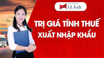 Trị Giá Tính Thuế Xuất Nhập Khẩu - Học Xuất Nhập Khẩu | Xuất Nhập Khẩu Lê Ánh