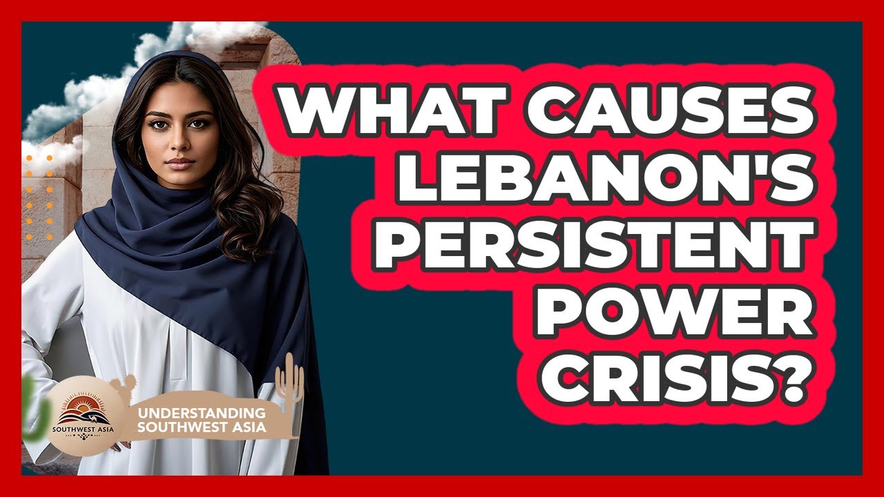 What Causes Lebanon's Persistent Power Crisis? - Understanding Southwest Asia