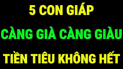 5 Con Giáp Càng Già Càng Giàu, Tiền Tài Đếm Không Xuể! Trẻ Khổ Mấy, Hậu Vận Cũng Giàu Có, Sung Túc!