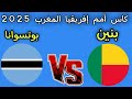 مباراه بنين بوتسوانا اليوم كأس أمم إفريقيا المغرب 2025 