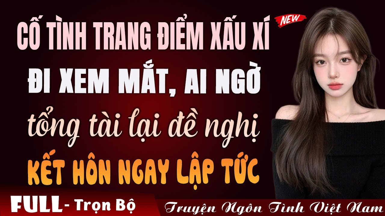 Cố tình xấu xí đi xem mắt, tổng tài đề nghị cưới ngay lập tức | Truyện ngôn tình Việt Nam MC Lan Anh