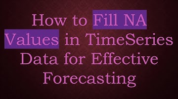 How to Fill NA Values in TimeSeries Data for Effective Forecasting