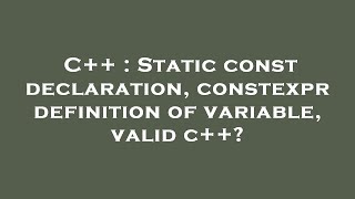 Details C++ : Static const declaration, constexpr definition of variable, valid c++ Update