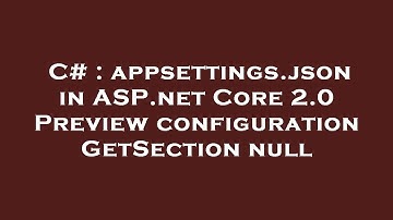 C# : appsettings.json in ASP.net Core 2.0 Preview configuration GetSection null
