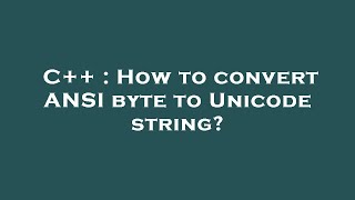 C++ : How to convert ANSI byte to Unicode string