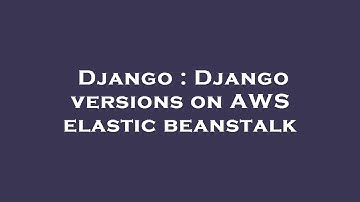 Django : Django versions on AWS elastic beanstalk