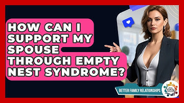 How Can I Support My Spouse Through Empty Nest Syndrome? - Better Family Relationships