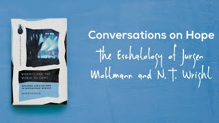 Conversations on Hope, Episode 6: The Eschatology of Jurgen Moltmann and N. T. Wright