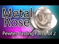 Metal Rose - Pewter Rose Casting - Part 2 of 2