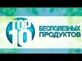 ТОП 10 Бесполезных Продуктов