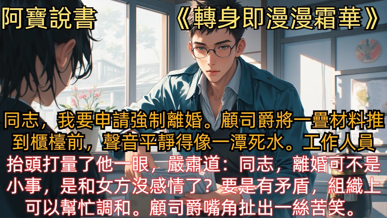 《轉身即漫漫霜華》同志，我要申請強制離婚。顧司爵將一疊材料推到櫃檯前，聲音平靜得像一潭死水。工作人員抬頭打量了他一眼，嚴肅道：同志，離婚可不是小事，是和女方沒感情了？要是有矛盾，組織上可以幫忙調和。