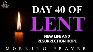 DAY 40 OF LENT Final Day of Lent A Powerful Morning Prayer For New Life And Resurrection Hope