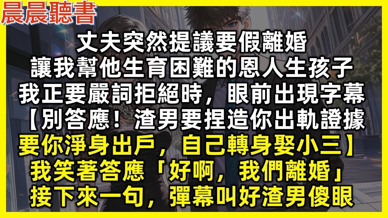丈夫突然提議要假離婚，讓我幫他生育困難的恩人生孩子，我正要嚴詞拒絕時，眼前出現字幕【別答應！渣男要捏造你出軌證據，要你淨身出戶，自己轉身娶小三】我笑著答應「好啊，我們離婚」接下來一句，彈幕叫好