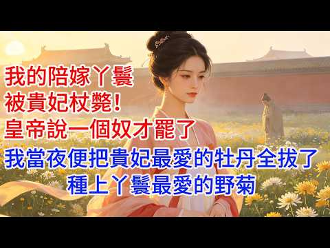 我的陪嫁丫鬟被貴妃杖斃，皇帝說一個奴才罷了，我當夜便把貴妃最愛的牡丹全拔了，種上丫鬟最愛的野菊