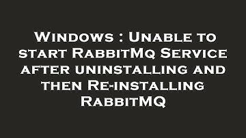 Windows : Unable to start RabbitMq Service after uninstalling and then Re-installing RabbitMQ