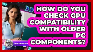 How Do You Check GPU Compatibility With Older PC Components? - The Hardware Hub