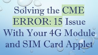 Solving the CME ERROR: 15 Issue With Your 4G Module and SIM Card Applet