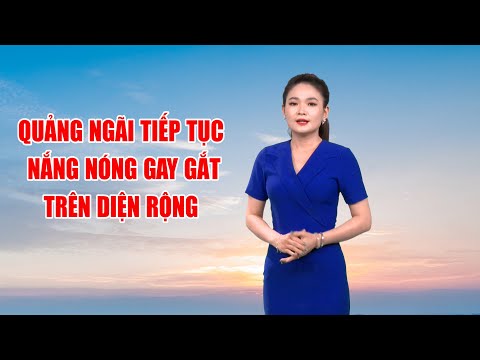 Bản tin thời tiết 11/7:  Quảng Ngãi tiếp tục nắng nóng gay gắt trên diện rộng  | PTQ