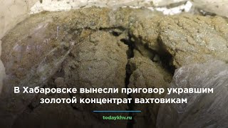 В Хабаровске вынесли приговор укравшим золотой концентрат вахтовикам