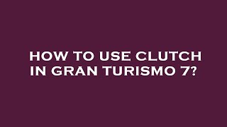 How to use clutch in gran turismo 7