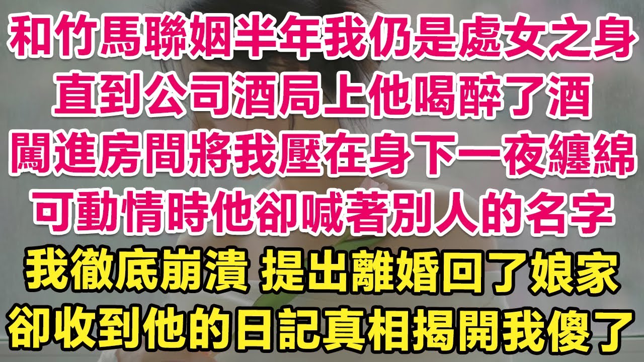 和竹馬聯姻半年我仍是處女之身，直到公司酒局上他喝醉了酒，闖進房間將我壓在身下一夜纏綿，可動情時他卻喊著別人的名字！我徹底崩潰，扔下離婚協議回了娘家，不料他寄來一本日記真相揭開我傻了！| 愛情 | 婚姻
