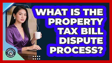 What Is the Property Tax Bill Dispute Process?