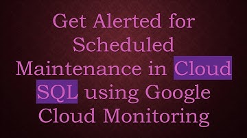 Get Alerted for Scheduled Maintenance in Cloud SQL using Google Cloud Monitoring