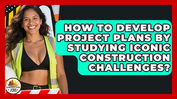 How To Develop Project Plans By Studying Iconic Construction Challenges? - Construction Jobs