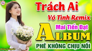 Trách Ai Vô Tình Remix♪Mai Tiến Đạt➤LK Nhạc Vàng Xưa Toàn Bài Hay KHÔNG QUẢNG CÁO Phê Không Chịu Nổi