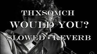 ThxSoMch - Would You? - slowed   Reverb