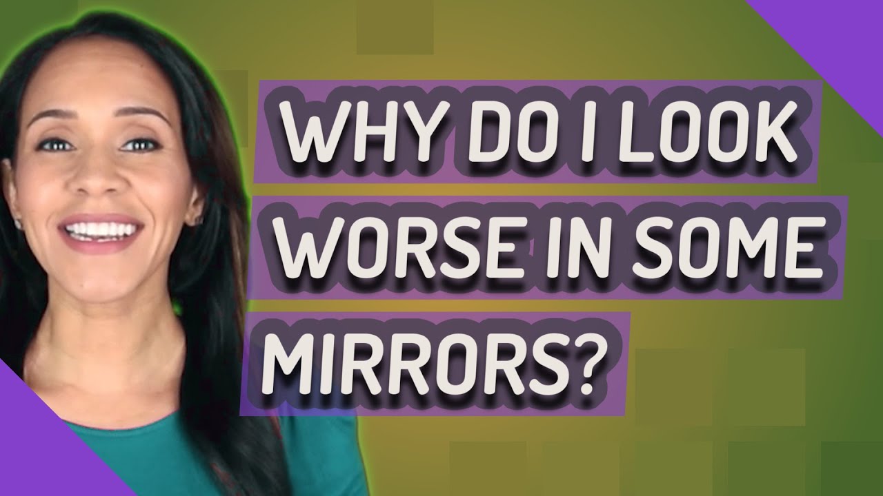 Why Do I Look Worse In Some Mirrors?