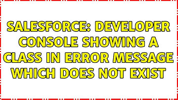 Salesforce: Developer console showing a class in error message which does not exist (2 Solutions!!)