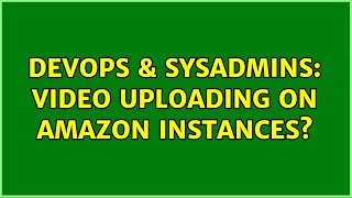DevOps & SysAdmins: Video Uploading on Amazon instances?