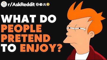 What Are You Convinced People Are PRETENDING To Enjoy? (r/AskReddit)
