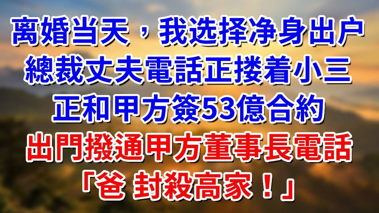 离婚当天，我选择净身出户。總裁丈夫電話正搂着小三，正和甲方簽53億合約，出門撥通甲方董事長電話：爸 封殺高家！#阿木講故事#為人處世#生活經驗#情感故事#養老#睡前故事