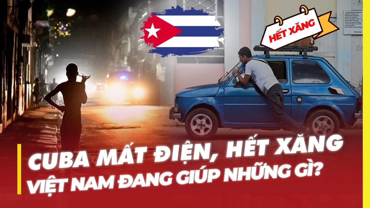 CUBA MẤT ĐIỆN, HẾT XĂNG: VIỆT NAM ĐANG GIÚP NHỮNG GÌ?