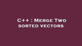 C++ : Merge Two sorted vectors