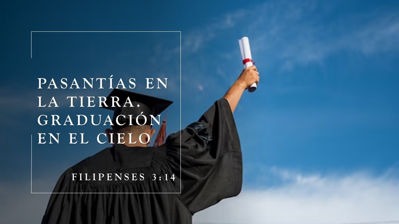 SERMON PASANTÍAS EN LA TIERRA, GRADUACIÓN EN EL CIELO