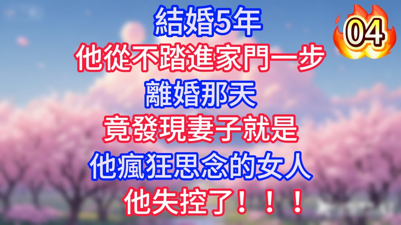 第4集：結婚5年，他從不踏進家門一步，離婚那天，竟發現妻子就是他瘋狂思念的女人，他失控了！！！