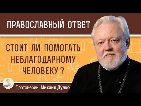 СТОИТ ЛИ ПОМОГАТЬ НЕБЛАГОДАРНОМУ ЧЕЛОВЕКУ ?  Протоиерей Михаил Дудко