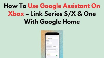 How To Use Google Assistant On Xbox – Link Series S/X & One With Google Home