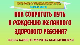 КАК СОКРАТИТЬ ПУТЬ К РОЖДЕНИЮ ЖЕЛАННОГО ЗДОРОВОГО РЕБЁНКА? / ОЛЬГА КАВЕР И МАРИНА БЕЛИЛОВСКАЯ